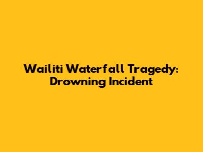 Wailiti Waterfall Tragedy: Drowning Incident