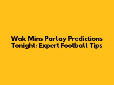 Wak Min's Parlay Predictions Tonight: Expert Football Tips