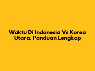 Waktu Di Indonesia Vs Korea Utara: Panduan Lengkap