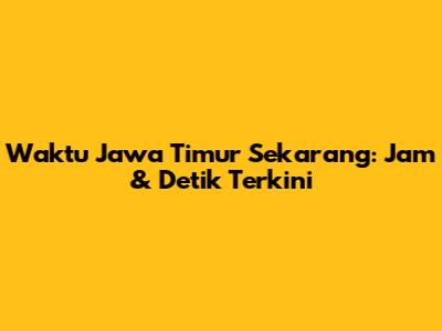 Waktu Jawa Timur Sekarang: Jam & Detik Terkini