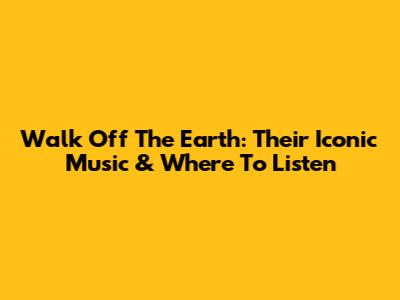 Walk Off The Earth: Their Iconic Music & Where To Listen