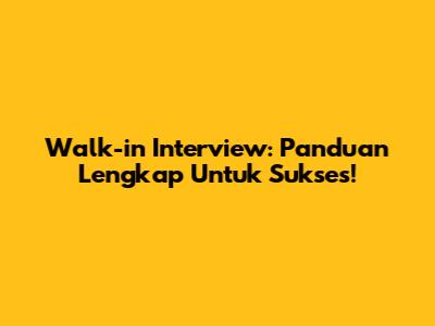 Walk-in Interview: Panduan Lengkap Untuk Sukses!