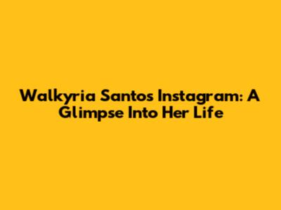 Walkyria Santos Instagram: A Glimpse Into Her Life