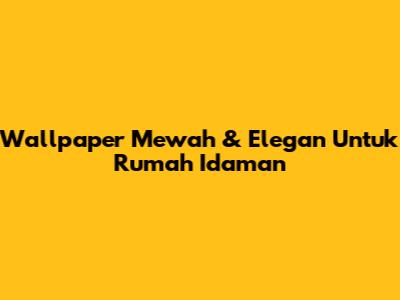 Wallpaper Mewah & Elegan Untuk Rumah Idaman