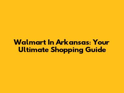 Walmart In Arkansas: Your Ultimate Shopping Guide