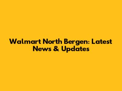 Walmart North Bergen: Latest News & Updates