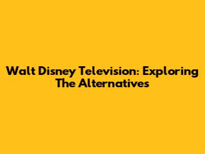 Walt Disney Television: Exploring The Alternatives