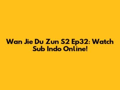 Wan Jie Du Zun S2 Ep32: Watch Sub Indo Online!