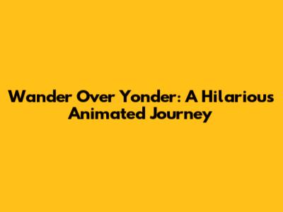 Wander Over Yonder: A Hilarious Animated Journey