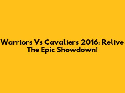 Warriors Vs Cavaliers 2016: Relive The Epic Showdown!