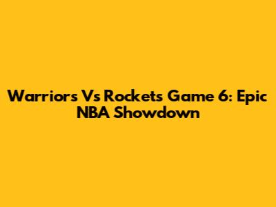 Warriors Vs Rockets Game 6: Epic NBA Showdown