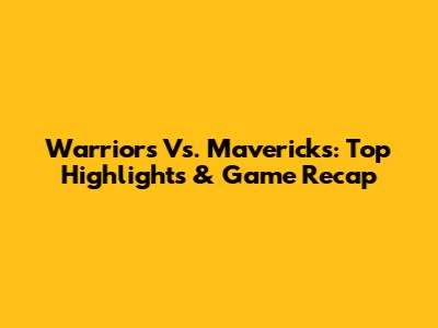 Warriors Vs. Mavericks: Top Highlights & Game Recap