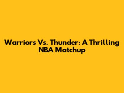 Warriors Vs. Thunder: A Thrilling NBA Matchup