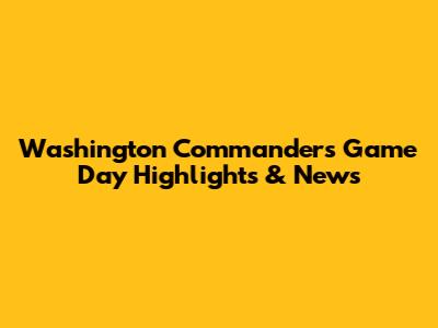 Washington Commanders Game Day Highlights & News