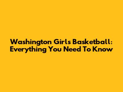 Washington Girls Basketball: Everything You Need To Know