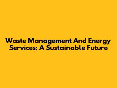 Waste Management And Energy Services: A Sustainable Future