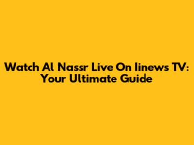 Watch Al Nassr Live On Iinews TV: Your Ultimate Guide