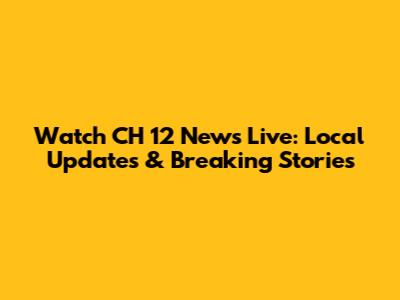 Watch CH 12 News Live: Local Updates & Breaking Stories