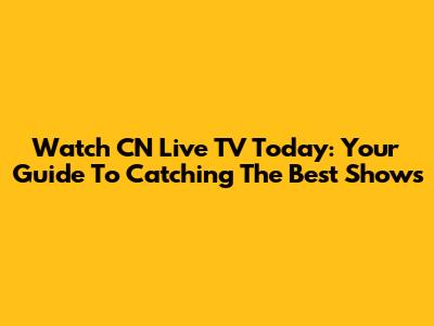 Watch CN Live TV Today: Your Guide To Catching The Best Shows