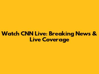 Watch CNN Live: Breaking News & Live Coverage