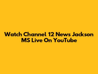Watch Channel 12 News Jackson MS Live On YouTube