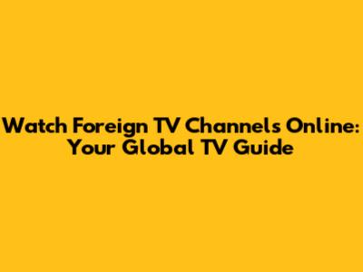 Watch Foreign TV Channels Online: Your Global TV Guide