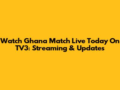 Watch Ghana Match Live Today On TV3: Streaming & Updates