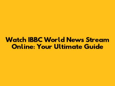 Watch IBBC World News Stream Online: Your Ultimate Guide