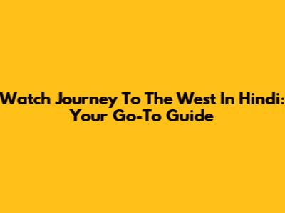 Watch Journey To The West In Hindi: Your Go-To Guide
