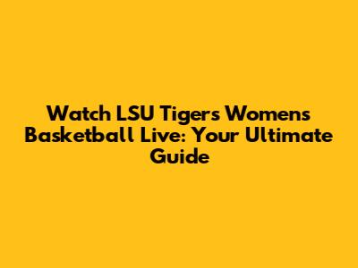Watch LSU Tigers Women's Basketball Live: Your Ultimate Guide