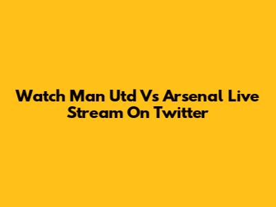 Watch Man Utd Vs Arsenal Live Stream On Twitter