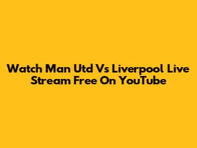 Watch Man Utd Vs Liverpool Live Stream Free On YouTube
