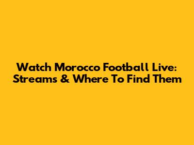 Watch Morocco Football Live: Streams & Where To Find Them