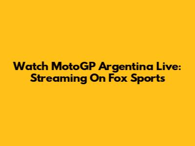 Watch MotoGP Argentina Live: Streaming On Fox Sports