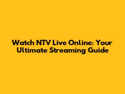Watch NTV Live Online: Your Ultimate Streaming Guide