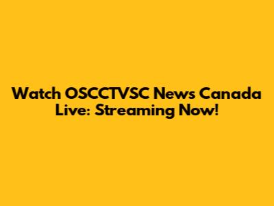 Watch OSCCTVSC News Canada Live: Streaming Now!