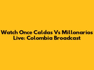 Watch Once Caldas Vs Millonarios Live: Colombia Broadcast