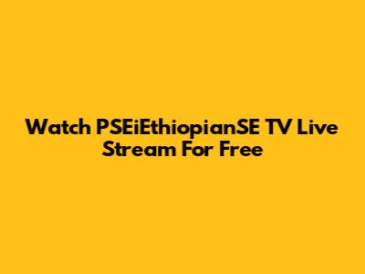 Watch PSEiEthiopianSE TV Live Stream For Free