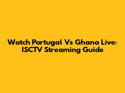 Watch Portugal Vs Ghana Live: ISCTV Streaming Guide
