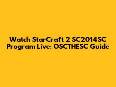 Watch StarCraft 2 SC2014SC Program Live: OSCTHESC Guide