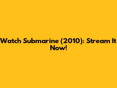 Watch Submarine (2010): Stream It Now!