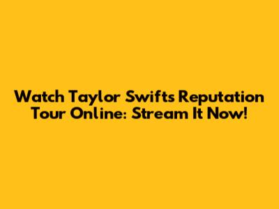 Watch Taylor Swift's Reputation Tour Online: Stream It Now!