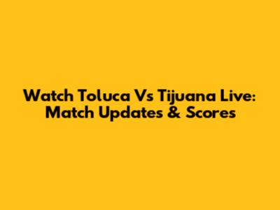 Watch Toluca Vs Tijuana Live: Match Updates & Scores