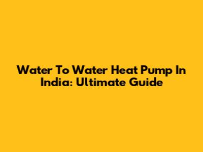 Water To Water Heat Pump In India: Ultimate Guide