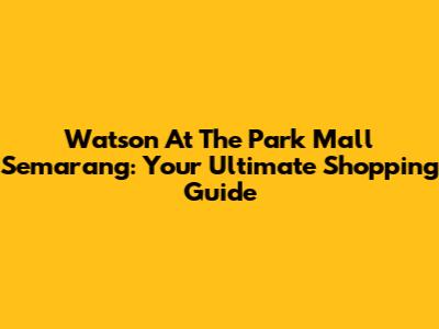 Watson At The Park Mall Semarang: Your Ultimate Shopping Guide
