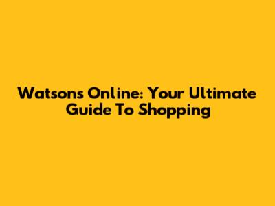 Watsons Online: Your Ultimate Guide To Shopping