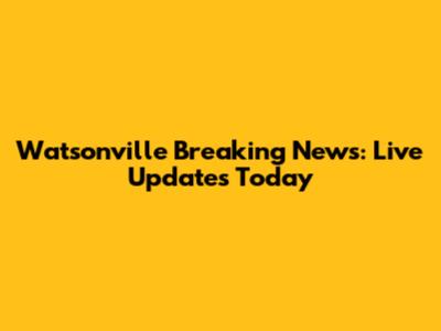 Watsonville Breaking News: Live Updates Today