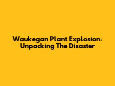 Waukegan Plant Explosion: Unpacking The Disaster