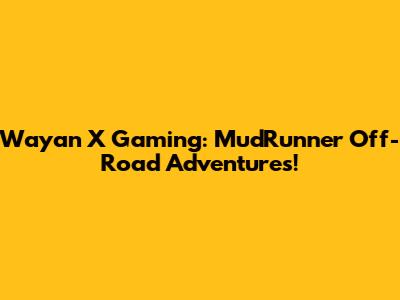 Wayan X Gaming: MudRunner Off-Road Adventures!