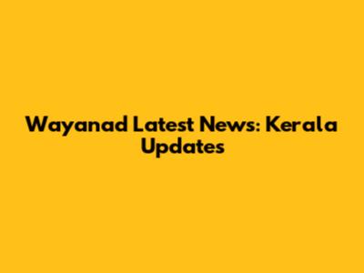 Wayanad Latest News: Kerala Updates